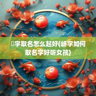 嫮字取名怎么起好(岍字如何取名字好听女孩)