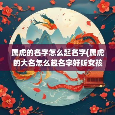 属虎的名字怎么起名字(属虎的大名怎么起名字好听女孩)