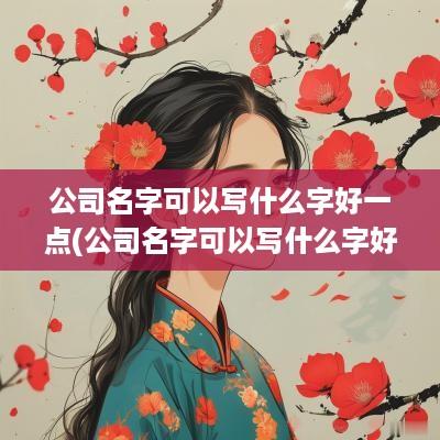 公司名字可以写什么字好一点(公司名字可以写什么字好呢)