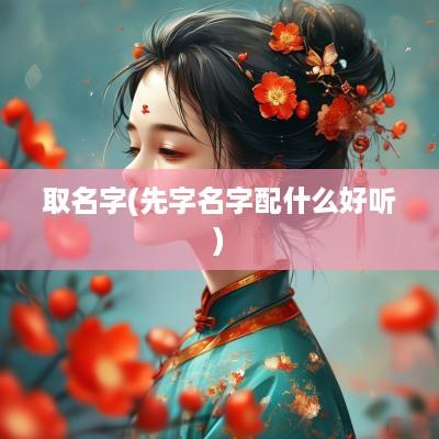 取名字(先字名字配什么好听)