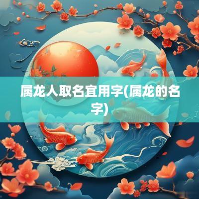 属龙人取名宜用字(属龙的名字)