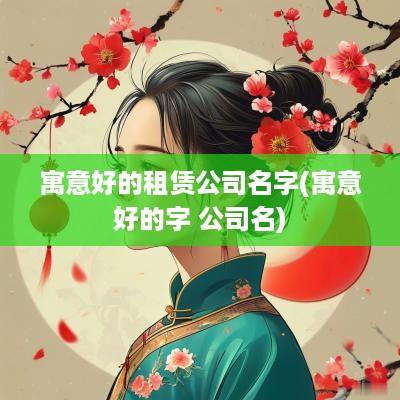 寓意好的租赁公司名字(寓意好的字 公司名)