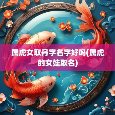 属虎女取丹字名字好吗(属虎的女娃取名)