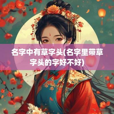 名字中有草字头(名字里带草字头的字好不好)
