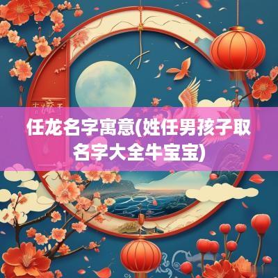 任龙名字寓意(姓任男孩子取名字大全牛宝宝)