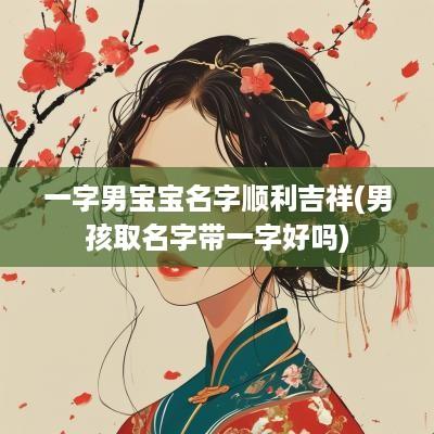 一字男宝宝名字顺利吉祥(男孩取名字带一字好吗)