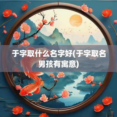 于字取什么名字好(于字取名男孩有寓意)