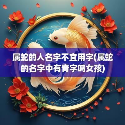 属蛇的人名字不宜用字(属蛇的名字中有青字吗女孩)