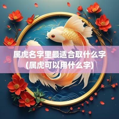 属虎名字里最适合取什么字(属虎可以用什么字)