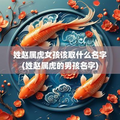 姓赵属虎女孩该取什么名字(姓赵属虎的男孩名字)