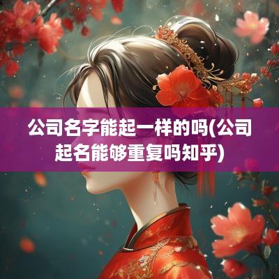 公司名字能起一样的吗(公司起名能够重复吗知乎)