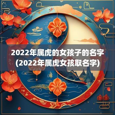 2025年属虎的女孩子的名字(2025年属虎女孩取名字)