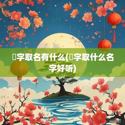 妧字取名有什么(婖字取什么名字好听)