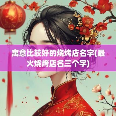 寓意比较好的烧烤店名字(最火烧烤店名三个字)