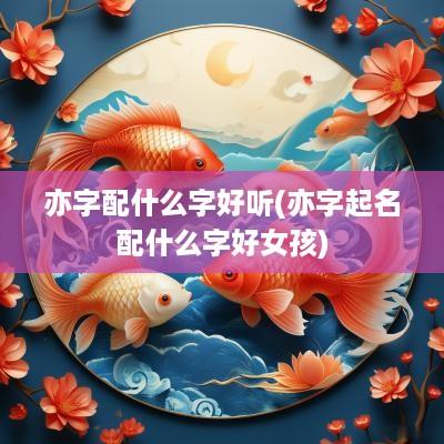 亦字配什么字好听(亦字起名配什么字好女孩)