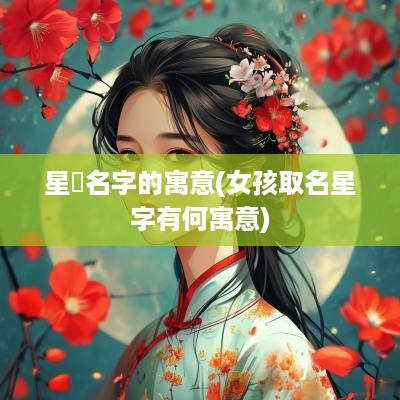 星玥名字的寓意(女孩取名星字有何寓意)
