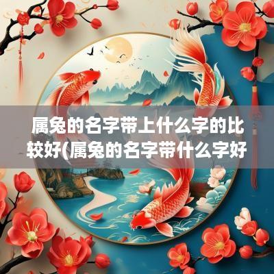 属兔的名字带上什么字的比较好(属兔的名字带什么字好)