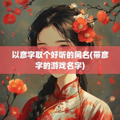 以彦字取个好听的网名(带彦字的游戏名字)