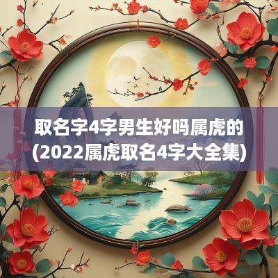 取名字4字男生好吗属虎的(2025属虎取名4字大全集)