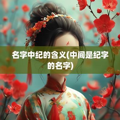名字中纪的含义(中间是纪字的名字)