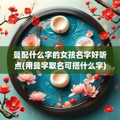 曼配什么字的女孩名字好听点(用曼字取名可搭什么字)