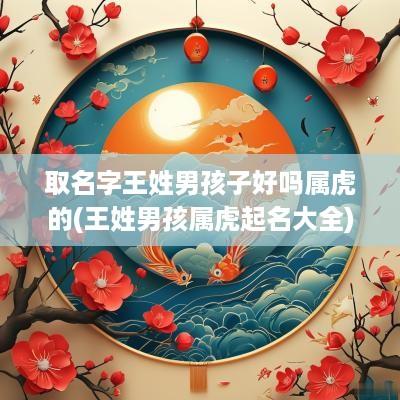 取名字王姓男孩子好吗属虎的(王姓男孩属虎起名大全)