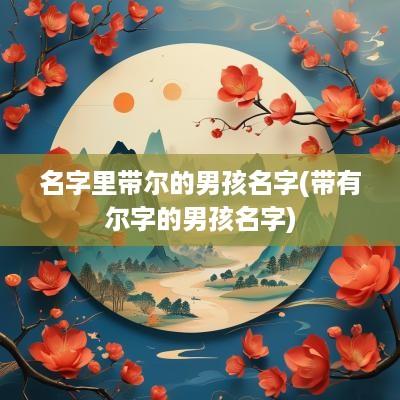 名字里带尔的男孩名字(带有尔字的男孩名字)