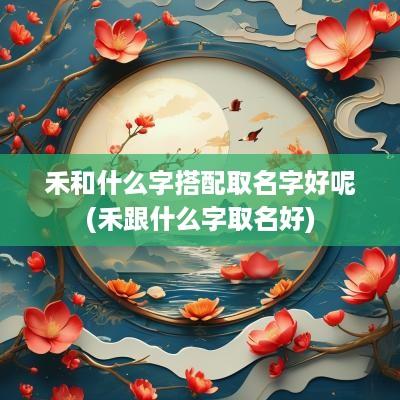 禾和什么字搭配取名字好呢(禾跟什么字取名好)