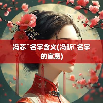 冯芯玥名字含义(冯昕玥名字的寓意)