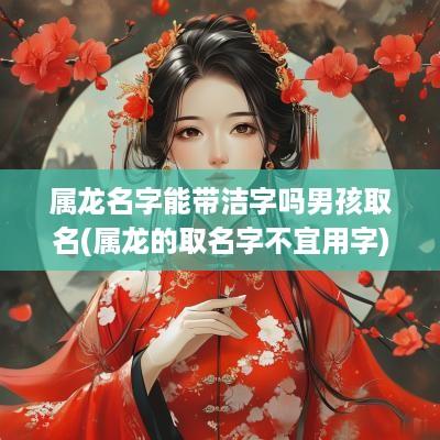 属龙名字能带洁字吗男孩取名(属龙的取名字不宜用字)