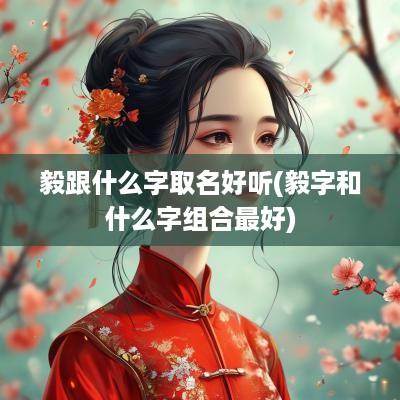 毅跟什么字取名好听(毅字和什么字组合最好)