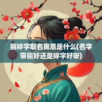 丽婷字取名寓意是什么(名字带丽好还是婷字好听)