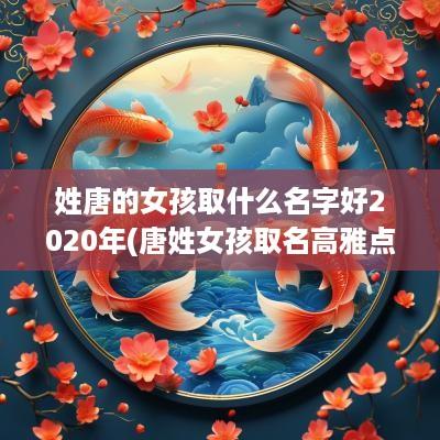 姓唐的女孩取什么名字好2025年(唐姓女孩取名高雅点的)