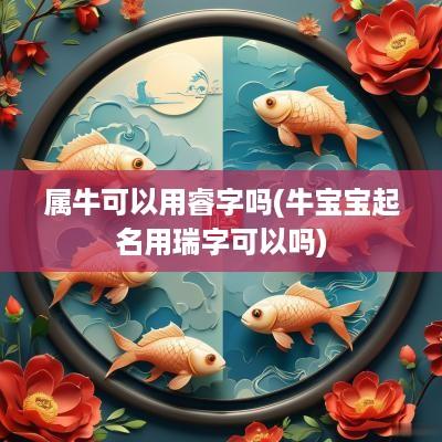 属牛可以用睿字吗(牛宝宝起名用瑞字可以吗)