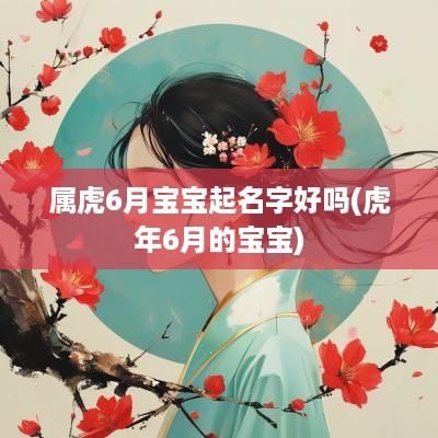属虎6月宝宝起名字好吗(蛇年6月的宝宝)