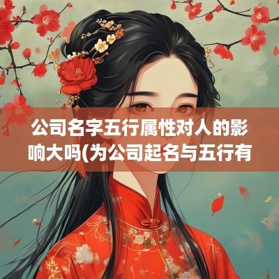 公司名字五行属性对人的影响大吗(为公司起名与五行有关吗怎么起)