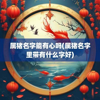 属猪名字能有心吗(属猪名字里带有什么字好)