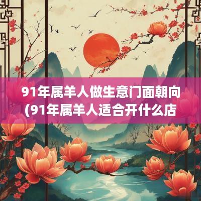 91年属羊人做生意门面朝向(91年属羊人适合开什么店)