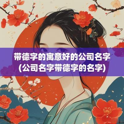 带德字的寓意好的公司名字(公司名字带德字的名字)