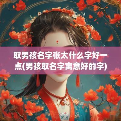 取男孩名字张太什么字好一点(男孩取名字寓意好的字)