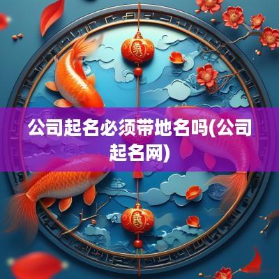 公司起名必须带地名吗(公司起名网)