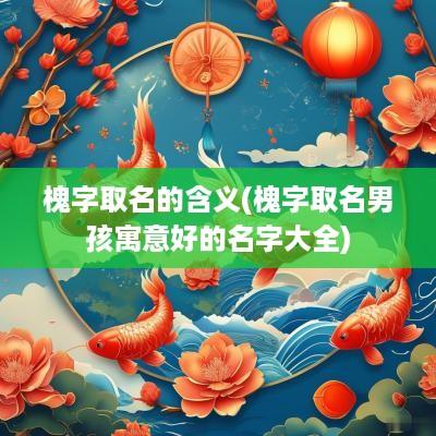 槐字取名的含义(槐字取名男孩寓意好的名字大全)