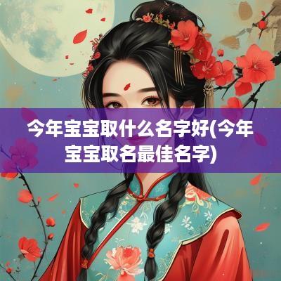 今年宝宝取什么名字好(今年宝宝取名最佳名字)