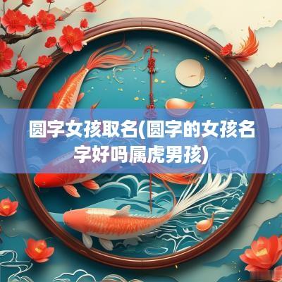 圆字女孩取名(圆字的女孩名字好吗属虎男孩)