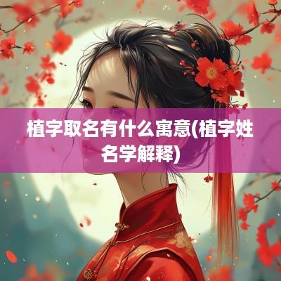 植字取名有什么寓意(植字姓名学解释)