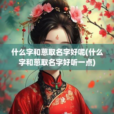 什么字和蒽取名字好呢(什么字和蒽取名字好听一点)
