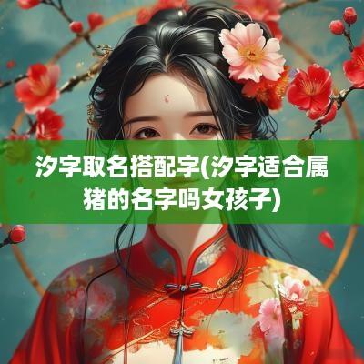 汐字取名搭配字(汐字适合属猪的名字吗女孩子)