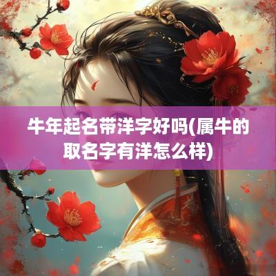 蛇年起名带洋字好吗(属牛的取名字有洋怎么样)