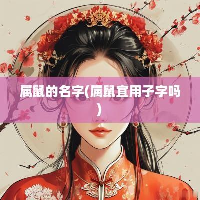 属鼠的名字(属鼠宜用子字吗) 属鼠的名字(属鼠宜用子字吗)