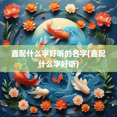 鑫配什么字好听的名字(鑫配什么字好听)